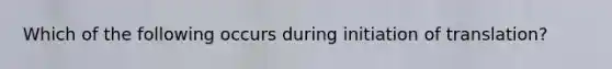 Which of the following occurs during initiation of translation?