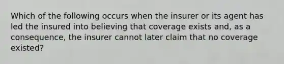 Which of the following occurs when the insurer or its agent has led the insured into believing that coverage exists and, as a consequence, the insurer cannot later claim that no coverage existed?