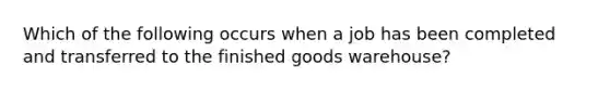 Which of the following occurs when a job has been completed and transferred to the finished goods warehouse?