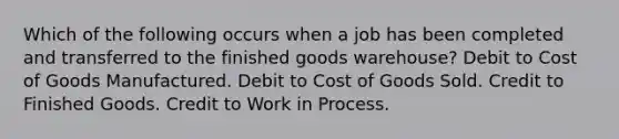 Which of the following occurs when a job has been completed and transferred to the finished goods warehouse? Debit to Cost of Goods Manufactured. Debit to Cost of Goods Sold. Credit to Finished Goods. Credit to Work in Process.