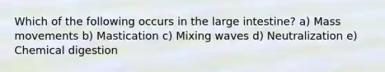 Which of the following occurs in the large intestine? a) Mass movements b) Mastication c) Mixing waves d) Neutralization e) Chemical digestion