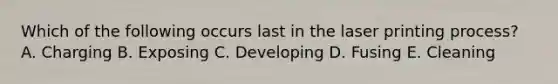 Which of the following occurs last in the laser printing process? A. Charging B. Exposing C. Developing D. Fusing E. Cleaning