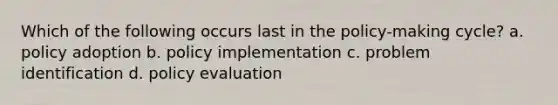 Which of the following occurs last in the policy-making cycle? a. policy adoption b. policy implementation c. problem identification d. policy evaluation