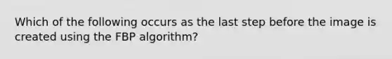 Which of the following occurs as the last step before the image is created using the FBP algorithm?