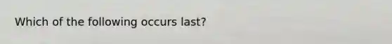 Which of the following occurs last?