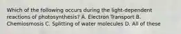 Which of the following occurs during the light-dependent reactions of photosynthesis? A. Electron Transport B. Chemiosmosis C. Splitting of water molecules D. All of these