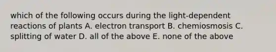 which of the following occurs during the light-dependent reactions of plants A. electron transport B. chemiosmosis C. splitting of water D. all of the above E. none of the above