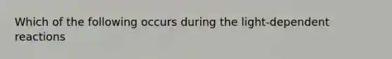 Which of the following occurs during the light-dependent reactions