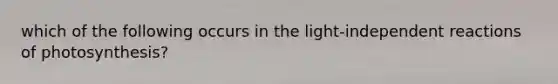 which of the following occurs in the light-independent reactions of photosynthesis?