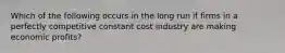 Which of the following occurs in the long run if firms in a perfectly competitive constant cost industry are making economic profits?