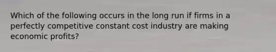 Which of the following occurs in the long run if firms in a perfectly competitive constant cost industry are making economic profits?