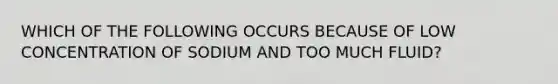 WHICH OF THE FOLLOWING OCCURS BECAUSE OF LOW CONCENTRATION OF SODIUM AND TOO MUCH FLUID?