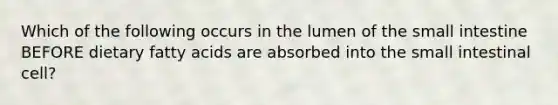 Which of the following occurs in the lumen of the small intestine BEFORE dietary fatty acids are absorbed into the small intestinal cell?