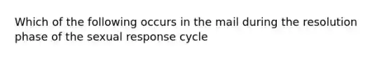 Which of the following occurs in the mail during the resolution phase of the sexual response cycle