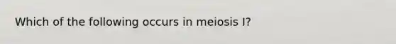 Which of the following occurs in meiosis I?