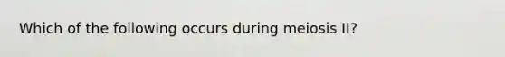 Which of the following occurs during meiosis II?