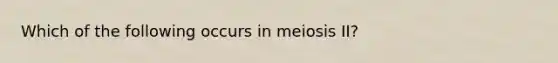 Which of the following occurs in meiosis II?