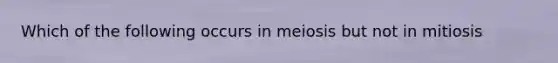 Which of the following occurs in meiosis but not in mitiosis