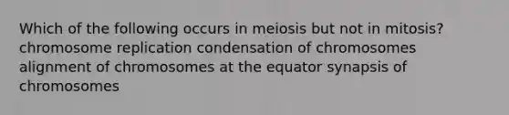 Which of the following occurs in meiosis but not in mitosis? chromosome replication condensation of chromosomes alignment of chromosomes at the equator synapsis of chromosomes