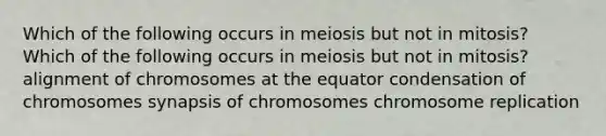 Which of the following occurs in meiosis but not in mitosis? Which of the following occurs in meiosis but not in mitosis? alignment of chromosomes at the equator condensation of chromosomes synapsis of chromosomes chromosome replication