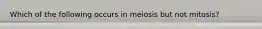 Which of the following occurs in meiosis but not mitosis?