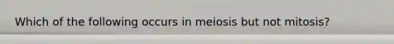 Which of the following occurs in meiosis but not mitosis?