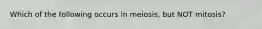 Which of the following occurs in meiosis, but NOT mitosis?