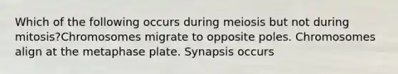 Which of the following occurs during meiosis but not during mitosis?Chromosomes migrate to opposite poles. Chromosomes align at the metaphase plate. Synapsis occurs