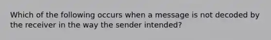 Which of the following occurs when a message is not decoded by the receiver in the way the sender intended?