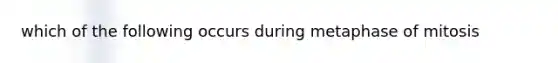 which of the following occurs during metaphase of mitosis