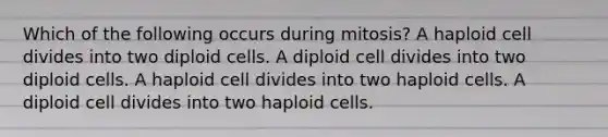 Which of the following occurs during mitosis? A haploid cell divides into two diploid cells. A diploid cell divides into two diploid cells. A haploid cell divides into two haploid cells. A diploid cell divides into two haploid cells.