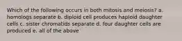 Which of the following occurs in both mitosis and meiosis? a. homologs separate b. diploid cell produces haploid daughter cells c. sister chromatids separate d. four daughter cells are produced e. all of the above