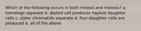 Which of the following occurs in both mitosis and meiosis? a. homologs separate b. diploid cell produces haploid daughter cells c. sister chromatids separate d. four daughter cells are produced e. all of the above