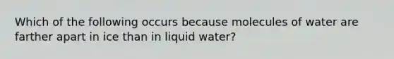 Which of the following occurs because molecules of water are farther apart in ice than in liquid water?