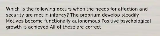 Which is the following occurs when the needs for affection and security are met in infancy? The proprium develop steadily Motives become functionally autonomous Positive psychological growth is achieved All of these are correct