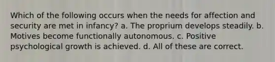 Which of the following occurs when the needs for affection and security are met in infancy? a. The proprium develops steadily. b. Motives become functionally autonomous. c. Positive psychological growth is achieved. d. All of these are correct.