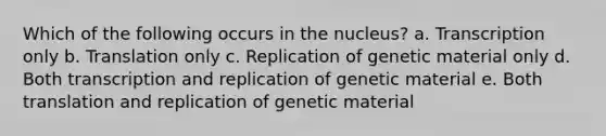 Which of the following occurs in the nucleus? a. Transcription only b. Translation only c. Replication of genetic material only d. Both transcription and replication of genetic material e. Both translation and replication of genetic material