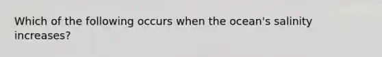 Which of the following occurs when the ocean's salinity increases?