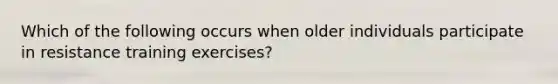 Which of the following occurs when older individuals participate in resistance training exercises?