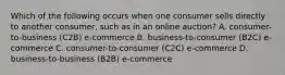 Which of the following occurs when one consumer sells directly to another consumer, such as in an online auction? A. consumer-to-business (C2B) e-commerce B. business-to-consumer (B2C) e-commerce C. consumer-to-consumer (C2C) e-commerce D. business-to-business (B2B) e-commerce