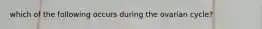 which of the following occurs during the ovarian cycle?