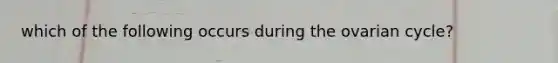 which of the following occurs during the ovarian cycle?