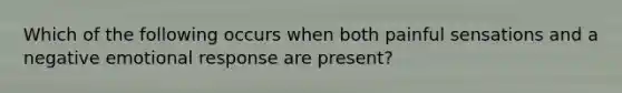 Which of the following occurs when both painful sensations and a negative emotional response are present?