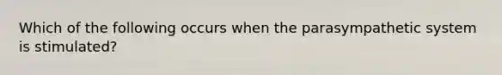 Which of the following occurs when the parasympathetic system is stimulated?