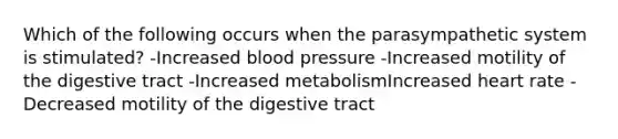 Which of the following occurs when the parasympathetic system is stimulated? -Increased blood pressure -Increased motility of the digestive tract -Increased metabolismIncreased heart rate -Decreased motility of the digestive tract