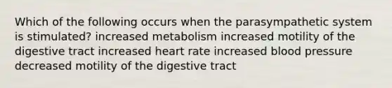 Which of the following occurs when the parasympathetic system is stimulated? increased metabolism increased motility of the digestive tract increased heart rate increased blood pressure decreased motility of the digestive tract