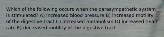 Which of the following occurs when the parasympathetic system is stimulated? A) increased blood pressure B) increased motility of the digestive tract C) increased metabolism D) increased heart rate E) decreased motility of the digestive tract