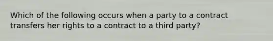 Which of the following occurs when a party to a contract transfers her rights to a contract to a third party?