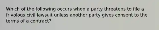 Which of the following occurs when a party threatens to file a frivolous civil lawsuit unless another party gives consent to the terms of a contract?