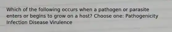Which of the following occurs when a pathogen or parasite enters or begins to grow on a host? Choose one: Pathogenicity Infection Disease Virulence